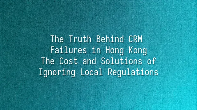 The Truth Behind CRM Failures in Hong Kong: The Cost and Solutions of Ignoring Local Regulations