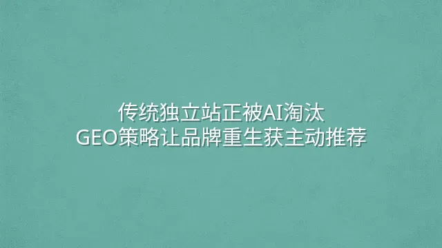 传统独立站正被AI淘汰？GEO策略让品牌重生获主动推荐
