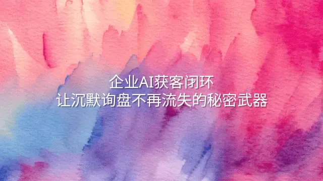 企业AI获客闭环：让沉默询盘不再流失的秘密武器