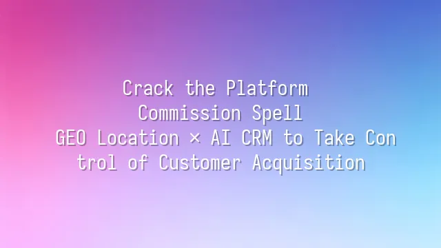 Crack the Platform Commission Spell: GEO Location × AI CRM to Take Control of Customer Acquisition
