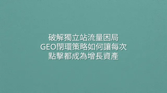 破解獨立站流量困局：GEO閉環策略如何讓每次點擊都成為增長資產