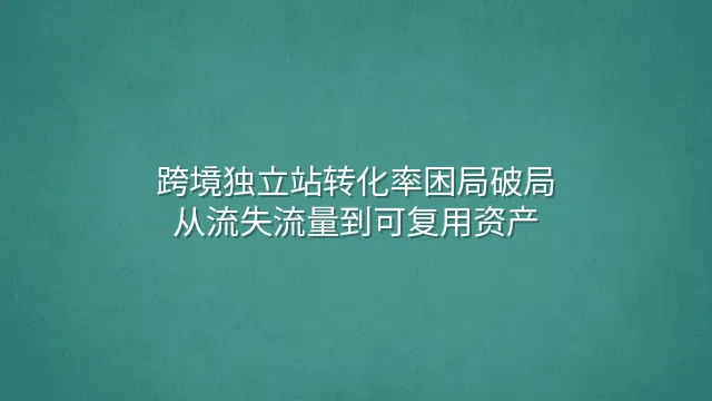 跨境独立站转化率困局破局：从流失流量到可复用资产