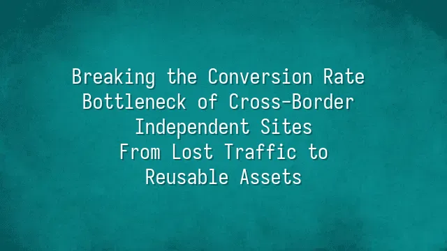 Breaking the Conversion Rate Bottleneck of Cross-Border Independent Sites: From Lost Traffic to Reusable Assets