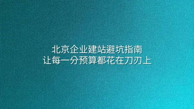 北京企业建站避坑指南：让每一分预算都花在刀刃上