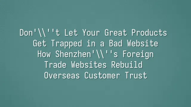 Don't Let Your Great Products Get Trapped in a Bad Website: How Shenzhen's Foreign Trade Websites Rebuild Overseas Customer Trust