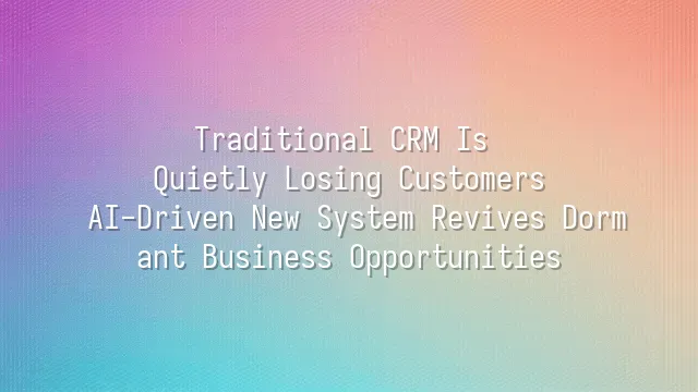 Traditional CRM Is Quietly Losing Customers? AI-Driven New System Revives Dormant Business Opportunities