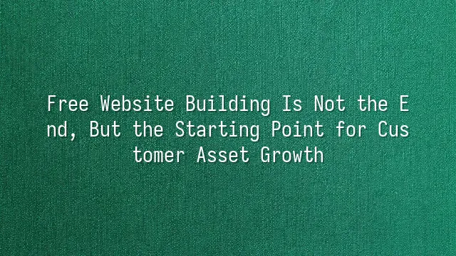 Free Website Building Is Not the End, But the Starting Point for Customer Asset Growth