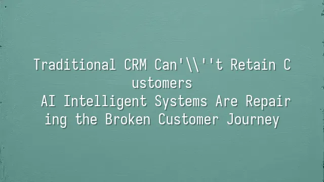 Traditional CRM Can't Retain Customers? AI Intelligent Systems Are Repairing the Broken Customer Journey