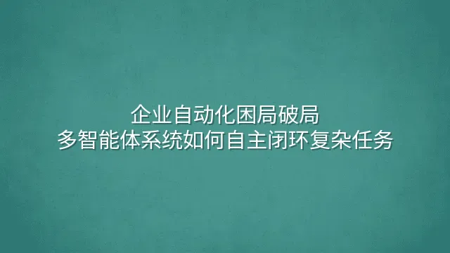 企业自动化困局破局：多智能体系统如何自主闭环复杂任务