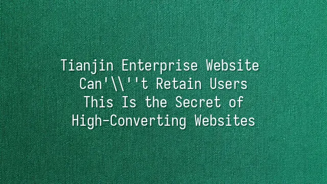 Tianjin Enterprise Website Can't Retain Users? This Is the Secret of High-Converting Websites
