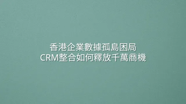 香港企業數據孤島困局：CRM整合如何釋放千萬商機