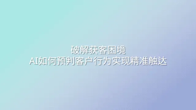 破解获客困境：AI如何预判客户行为实现精准触达