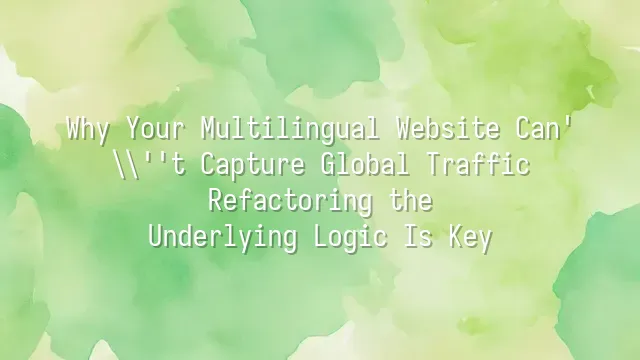 Why Your Multilingual Website Can't Capture Global Traffic? Refactoring the Underlying Logic Is Key