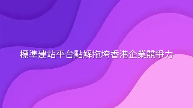 標準建站平台點解拖垮香港企業競爭力？