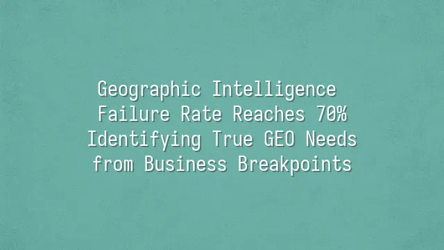 Geographic Intelligence Failure Rate Reaches 70%? Identifying True GEO Needs from Business Breakpoints