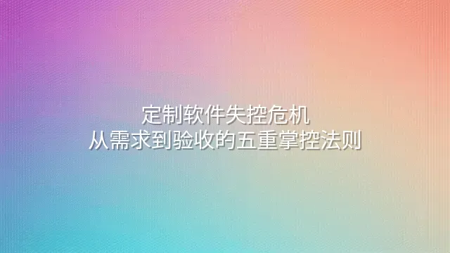 定制软件失控危机：从需求到验收的五重掌控法则