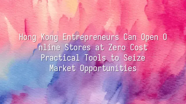 Hong Kong Entrepreneurs Can Open Online Stores at Zero Cost: Practical Tools to Seize Market Opportunities