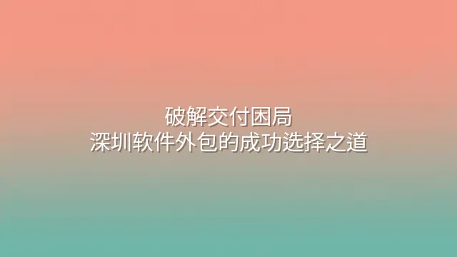 破解交付困局：深圳软件外包的成功选择之道