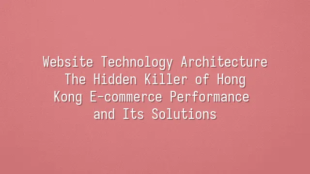 Website Technology Architecture: The Hidden Killer of Hong Kong E-commerce Performance and Its Solutions
