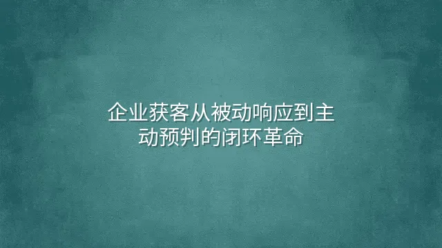 企业获客从被动响应到主动预判的闭环革命