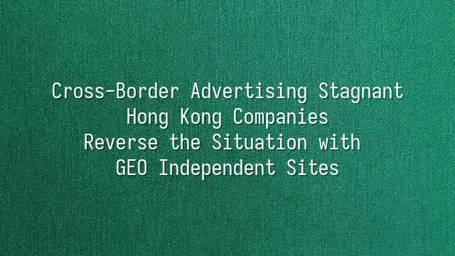 Cross-Border Advertising Stagnant? Hong Kong Companies Reverse the Situation with GEO Independent Sites