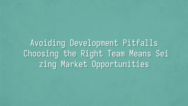 Avoiding Development Pitfalls: Choosing the Right Team Means Seizing Market Opportunities