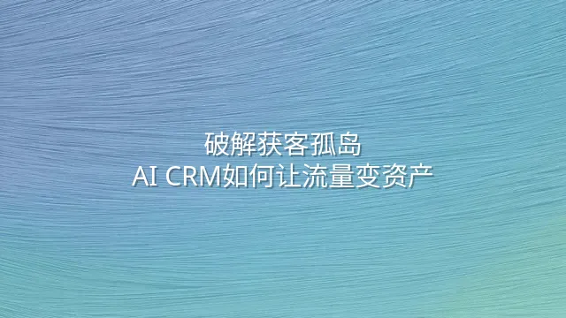 破解获客孤岛：AI CRM如何让流量变资产