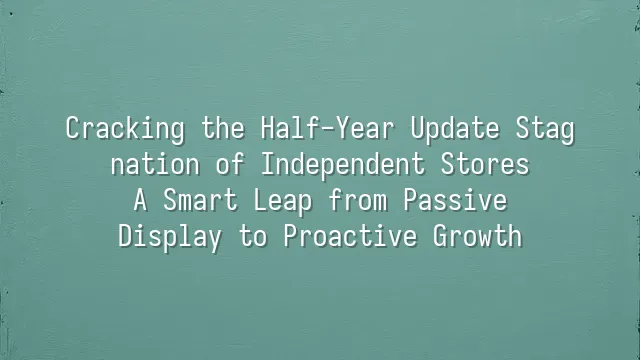 Cracking the Half-Year Update Stagnation of Independent Stores: A Smart Leap from Passive Display to Proactive Growth