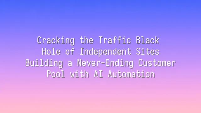 Cracking the Traffic Black Hole of Independent Sites: Building a Never-Ending Customer Pool with AI Automation