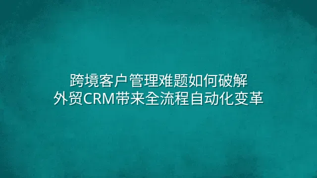 跨境客户管理难题如何破解？外贸CRM带来全流程自动化变革