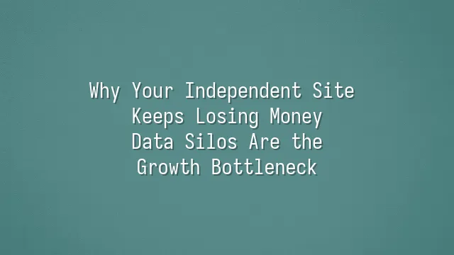 Why Your Independent Site Keeps Losing Money? Data Silos Are the Growth Bottleneck
