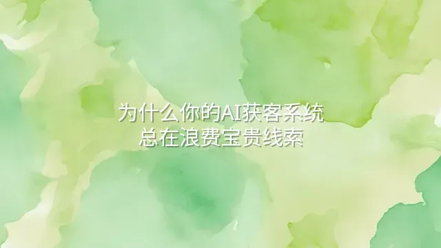 为什么你的AI获客系统总在浪费宝贵线索？