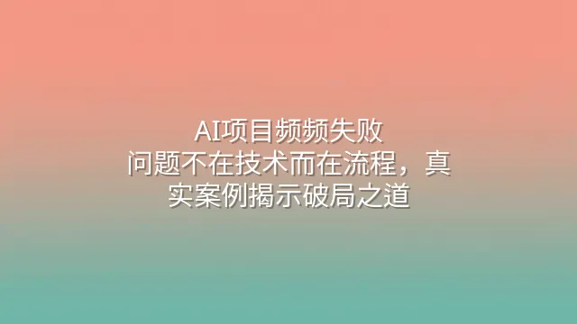 AI项目频频失败？问题不在技术而在流程，真实案例揭示破局之道
