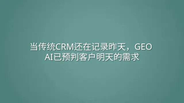 当传统CRM还在记录昨天，GEO AI已预判客户明天的需求