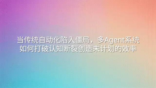 当传统自动化陷入僵局，多Agent系统如何打破认知断裂创造未计划的效率