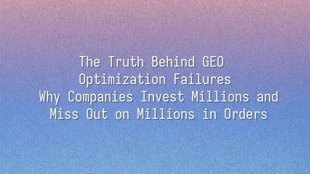 The Truth Behind GEO Optimization Failures: Why Companies Invest Millions and Miss Out on Millions in Orders