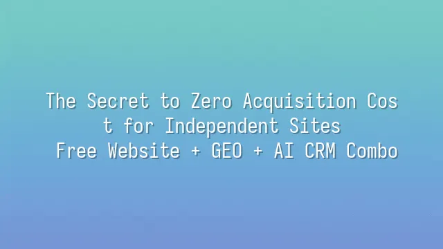 The Secret to Zero Acquisition Cost for Independent Sites: Free Website + GEO + AI CRM Combo