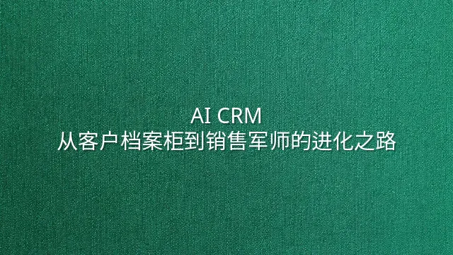AI CRM：从客户档案柜到销售军师的进化之路