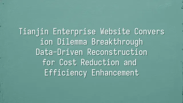 Tianjin Enterprise Website Conversion Dilemma Breakthrough: Data-Driven Reconstruction for Cost Reduction and Efficiency Enhancement