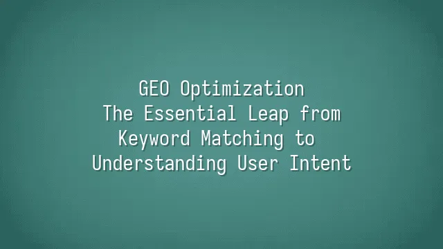 GEO Optimization: The Essential Leap from Keyword Matching to Understanding User Intent