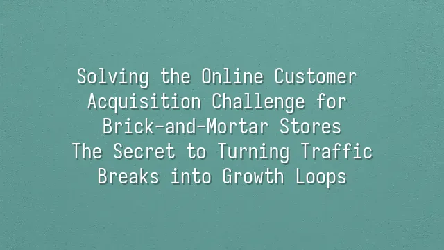 Solving the Online Customer Acquisition Challenge for Brick-and-Mortar Stores: The Secret to Turning Traffic Breaks into Growth Loops