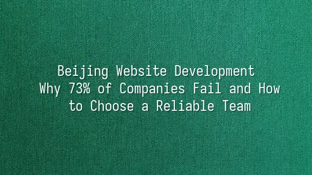 Beijing Website Development: Why 73% of Companies Fail and How to Choose a Reliable Team
