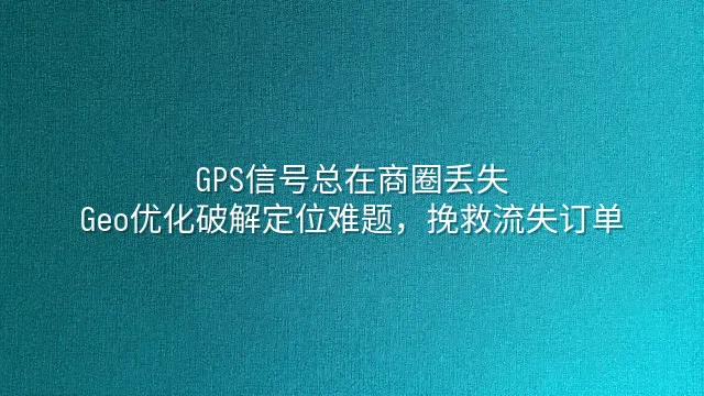 GPS信号总在商圈丢失？Geo优化破解定位难题，挽救流失订单