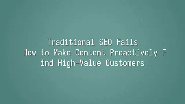 Traditional SEO Fails? How to Make Content Proactively Find High-Value Customers