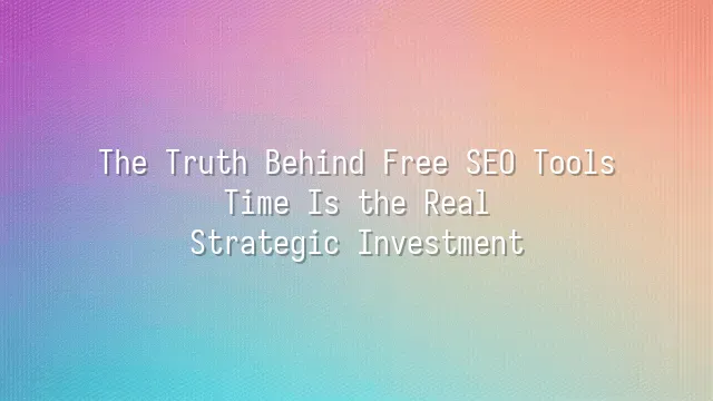 The Truth Behind Free SEO Tools: Time Is the Real Strategic Investment