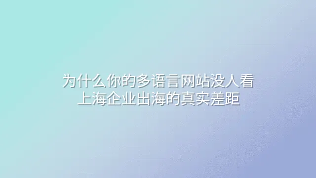 为什么你的多语言网站没人看？上海企业出海的真实差距