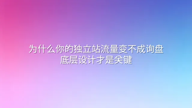 为什么你的独立站流量变不成询盘？底层设计才是关键