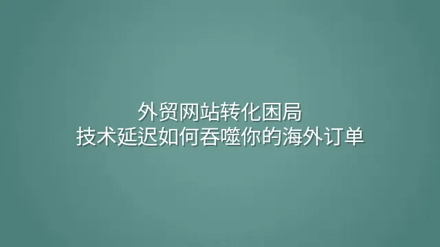外贸网站转化困局：技术延迟如何吞噬你的海外订单