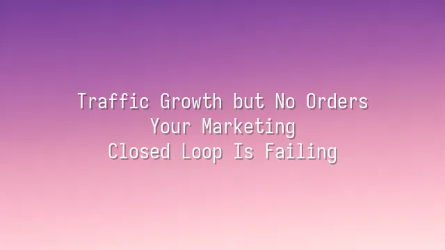 Traffic Growth but No Orders? Your Marketing Closed Loop Is Failing
