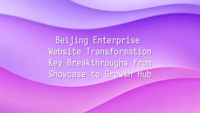 Beijing Enterprise Website Transformation: Key Breakthroughs from Showcase to Growth Hub